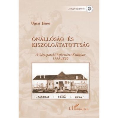 ÖNÁLLÓSÁG ÉS KISZOLGÁLTATOTTSÁG. A SÁROSPATAKI REFORMÁTUS KOLLÉGIUM 1793–1830