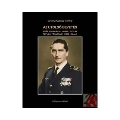 AZ UTOLSÓ BEVETÉS. VITÉZ NAGYBÁNYAI HORTHY ISTVÁN REPÜLŐ FŐHADNAGY HŐSI HALÁLA