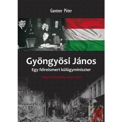 GYÖNGYÖSI JÁNOS: EGY FÉLREISMERT KÜLÜGYMINISZTER – MAGYAR KÜLPOLITIKA (1944-1947)