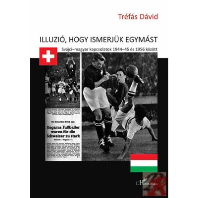 ILLÚZIÓ, HOGY ISMERJÜK EGYMÁST. SVÁJCI–MAGYAR KAPCSOLATOK 1944–45 ÉS 1956 KÖZÖTT