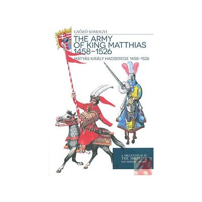 MÁTYÁS KIRÁLY HADSEREGE 1458 - 1526 - THE ARMY OF KING MATTHIAS 1458 - 1526