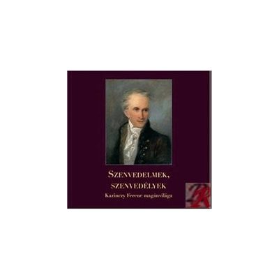 SZENVEDELMEK, SZENVEDÉLYEK - KAZINCZY FERENC MAGÁNVILÁGA