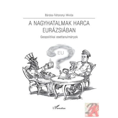 A NAGYHATALMAK HARCA EURÁZSIÁBAN – GEOPOLITIKAI ESETTANULMÁNYOK