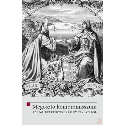 MEGOSZTÓ KOMPROMISSZUM - AZ 1867. ÉVI KIEGYEZÉS 150 ÉV TÁVLATÁBÓL