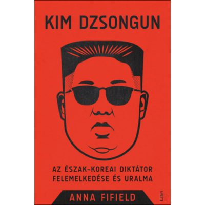 KIM DZSONGUN - AZ ÉSZAK-KOREAI DIKTÁTOR FELEMELKEDÉSE ÉS URALMA