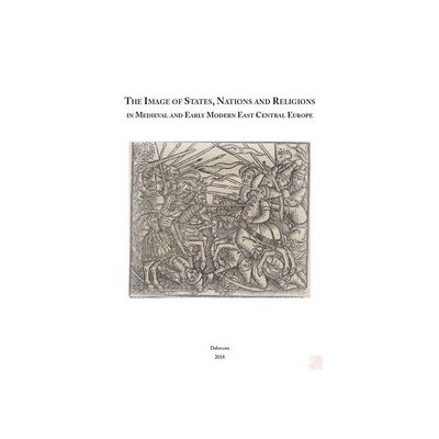 THE IMAGE OF STATES, NATIONS AND RELIGIONS IN MEDIEVAL AND EARLY MODERN EAST CENTRAL EUROPE