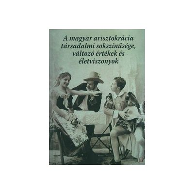 A MAGYAR ARISZTOKRÁCIA TÁRSADALMI SOKSZÍNŰSÉGE, VÁLTOZÓ ÉRTÉKEK ÉS ÉLETVISZONYOK