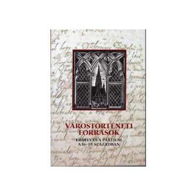VÁROSTÖRTÉNETI FORRÁSOK: ERDÉLY ÉS A PARTIUM A 16-19. SZÁZADBAN