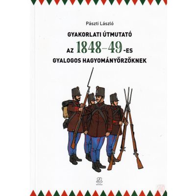 GYAKORLATI ÚTMUTATÓ AZ 1848-49-ES GYALOGOS HAGYOMÁNYŐRZŐKNEK