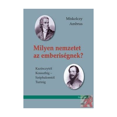MILYEN NEMZETET AZ EMBERISÉGNEK? KAZINCZYTÓL KOSSUTHIG – SZÉPHALOMTÓL TURINIG