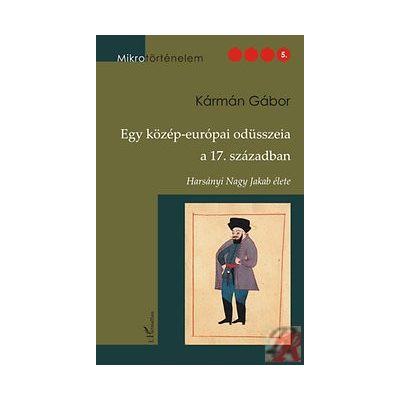 EGY KÖZÉP-EURÓPAI ODÜSSZEIA A 17. SZÁZADBAN - HARSÁNYI NAGY JAKAB ÉLETE