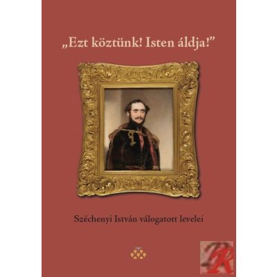 „EZT KÖZTÜNK! ISTEN ÁLDJA!” SZÉCHENYI ISTVÁN VÁLOGATOTT LEVELEI