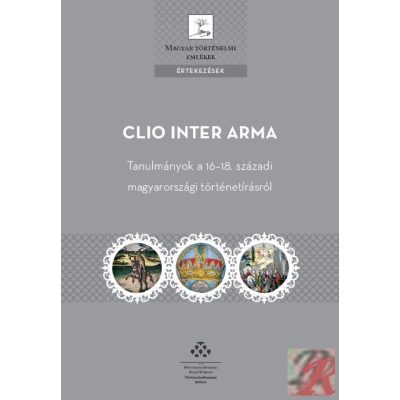 CLIO INTER ARMA. TANULMÁNYOK A 16-18. SZÁZADI MAGYARORSZÁGI TÖRTÉNETÍRÁSRÓL