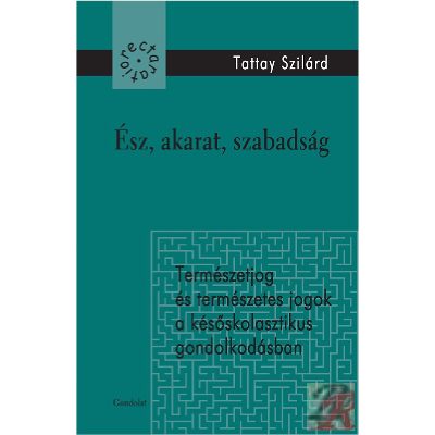 ÉSZ, AKARAT, SZABADSÁG - TERMÉSZETJOG ÉS TERMÉSZETES JOGOK A KÉSŐSKOLASZTIKUS GONDOLKODÁSBAN