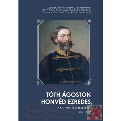 TÓTH ÁGOSTON HONVÉD EZREDES, A KATONA ÉS A TÉRKÉPÉSZ 1812 - 1889