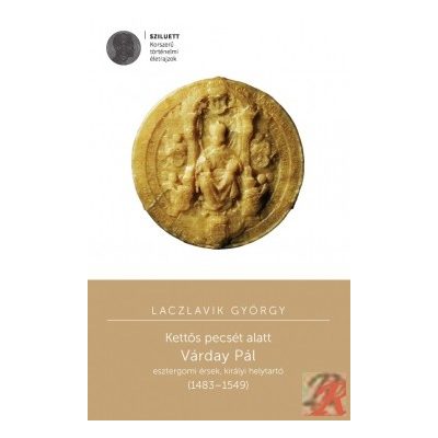 KETTŐS PECSÉT ALATT. VÁRDAY PÁL ESZTERGOMI ÉRSEK, KIRÁLYI HELYTARTÓ (1483–1549)