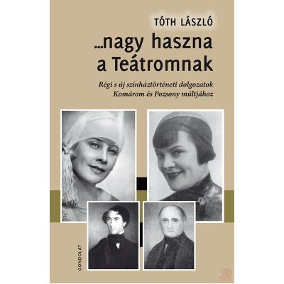 ...NAGY HASZNA A TEÁTROMNAK. RÉGI S ÚJ SZÍNHÁZTÖRTÉNETI DOLGOZATOK KOMÁROM ÉS POZSONY MÚLTJÁHOZ
