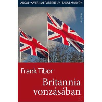 BRITANNIA VONZÁSÁBAN. ANGOL-AMERIKAI TÖRTÉNELMI TANULMÁNYOK I. kötet