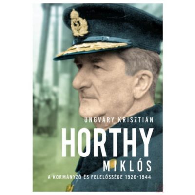 HORTHY MIKLÓS - A KORMÁNYZÓ ÉS FELELŐSSÉGE 1920-1944