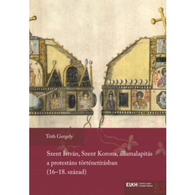 SZENT ISTVÁN, SZENT KORONA, ÁLLAMALAPÍTÁS A PROTESTÁNS TÖRTÉNETÍRÁSBAN (16-18. SZÁZAD)