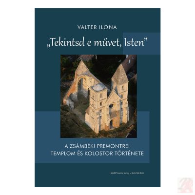 "TEKINTSD E MŰVET, ISTEN". A ZSÁMBÉKI PREMONTREI TEMPLOM ÉS KOLOSTOR TÖRTÉNETE
