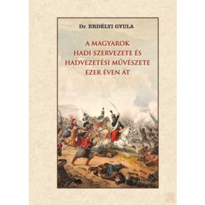 A MAGYAROK HADI SZERVEZETE ÉS HADVEZETÉSI MŰVÉSZETE EZER ÉVEN ÁT