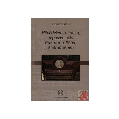 HITVÉDELEM, RETORIKA, REPREZENTÁCIÓ PÁZMÁNY PÉTER ÉLETMŰVÉBEN